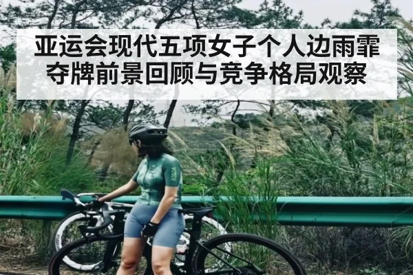 亚运会现代五项女子个人边雨霏夺牌前景回顾与竞争格局观察