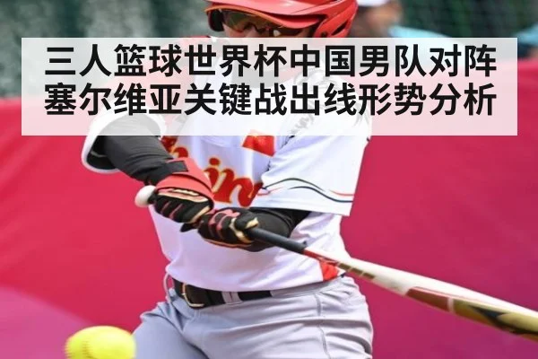 三人篮球世界杯中国男队对阵塞尔维亚关键战出线形势分析