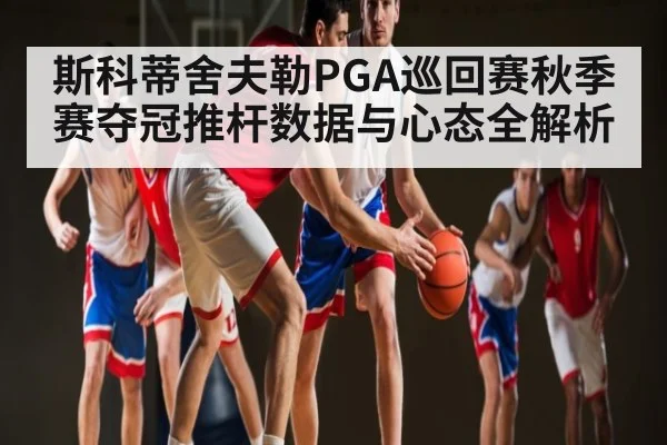 斯科蒂舍夫勒PGA巡回赛秋季赛夺冠推杆数据与心态全解析
